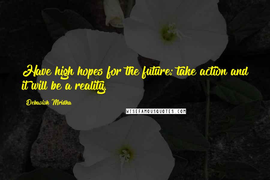 Debasish Mridha Quotes: Have high hopes for the future; take action and it will be a reality.