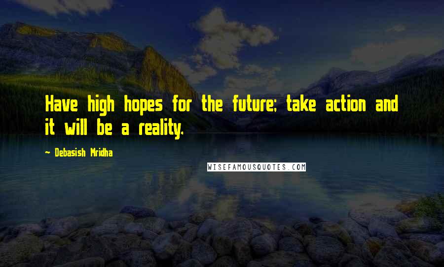 Debasish Mridha Quotes: Have high hopes for the future; take action and it will be a reality.