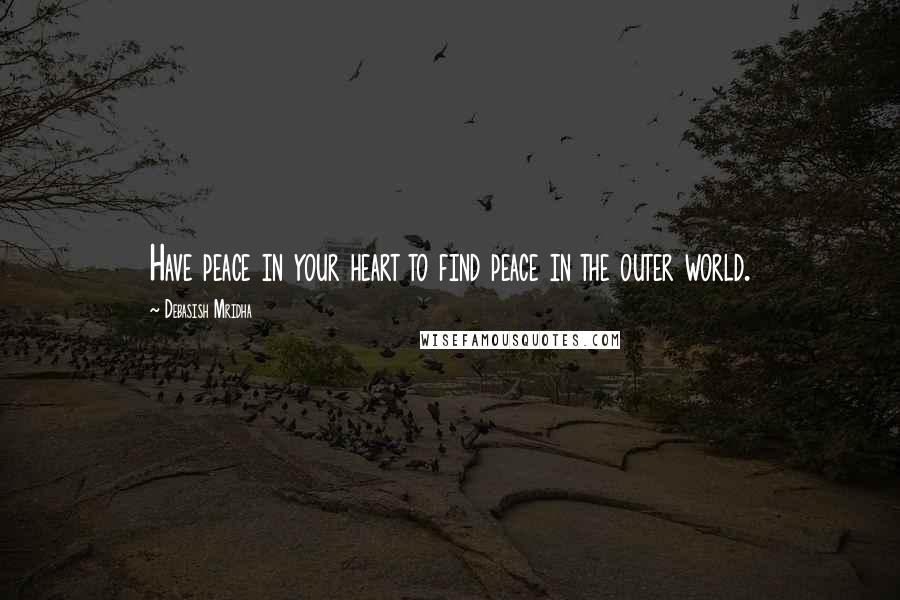 Debasish Mridha Quotes: Have peace in your heart to find peace in the outer world.