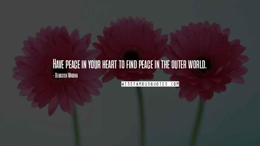 Debasish Mridha Quotes: Have peace in your heart to find peace in the outer world.