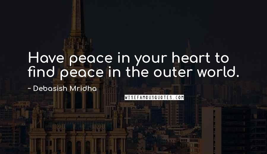 Debasish Mridha Quotes: Have peace in your heart to find peace in the outer world.