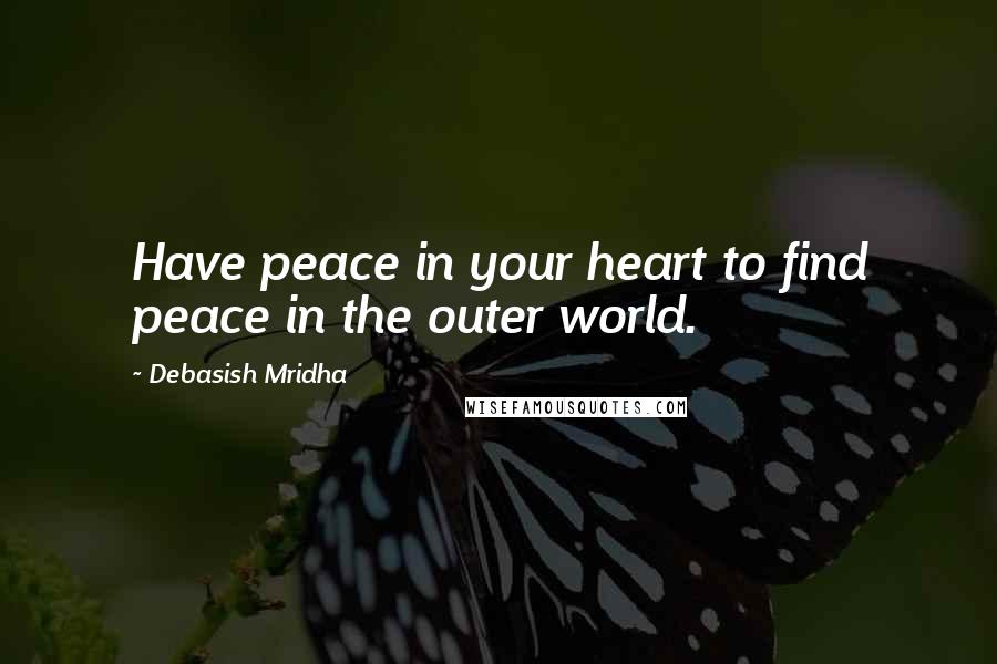 Debasish Mridha Quotes: Have peace in your heart to find peace in the outer world.