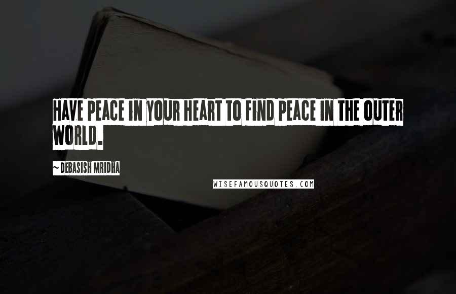 Debasish Mridha Quotes: Have peace in your heart to find peace in the outer world.