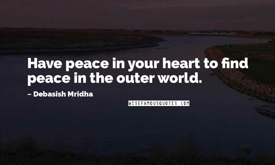 Debasish Mridha Quotes: Have peace in your heart to find peace in the outer world.