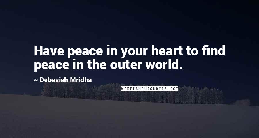 Debasish Mridha Quotes: Have peace in your heart to find peace in the outer world.