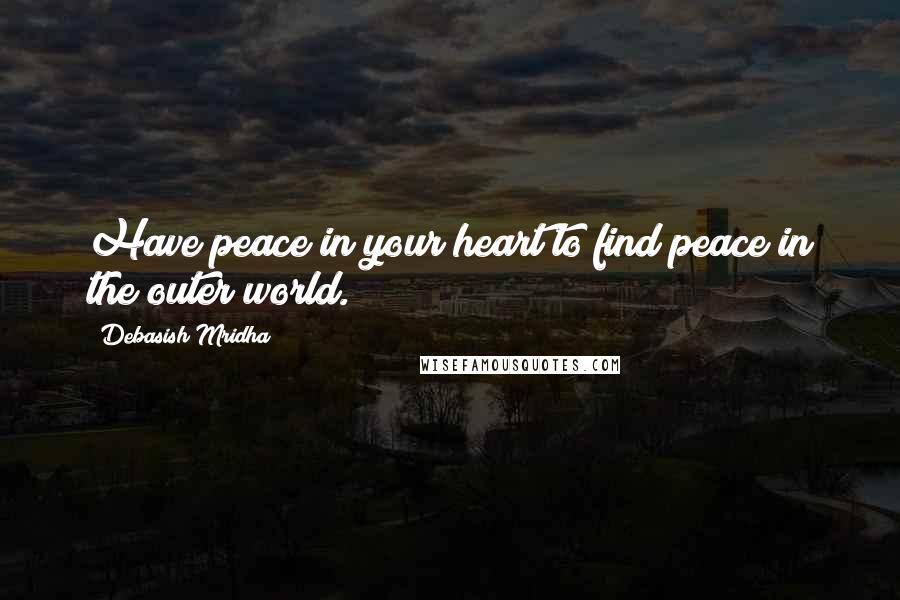 Debasish Mridha Quotes: Have peace in your heart to find peace in the outer world.