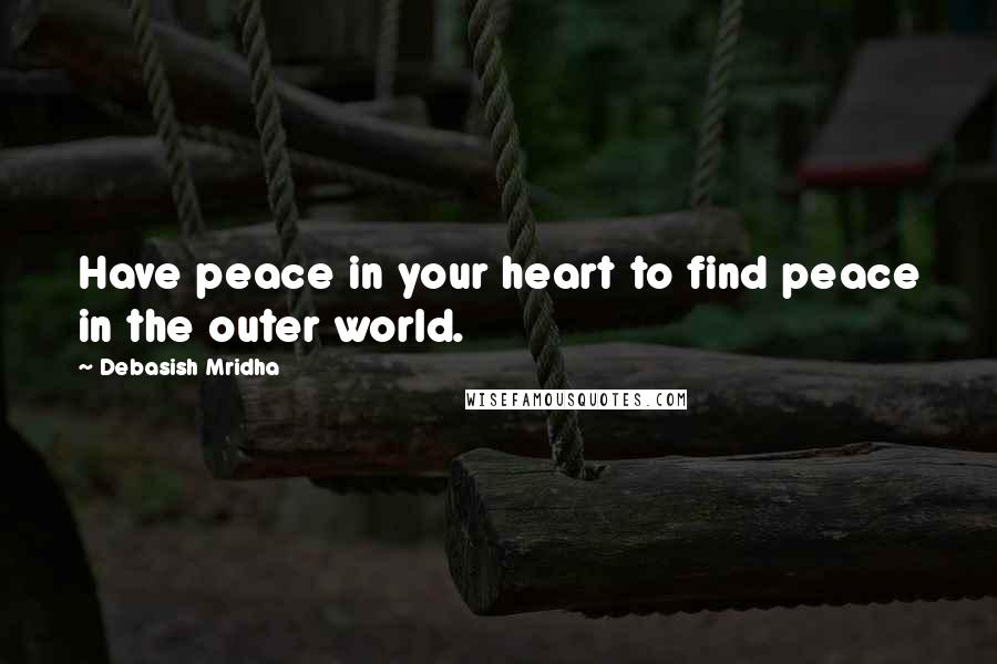 Debasish Mridha Quotes: Have peace in your heart to find peace in the outer world.