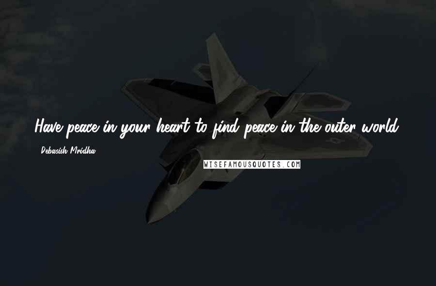 Debasish Mridha Quotes: Have peace in your heart to find peace in the outer world.