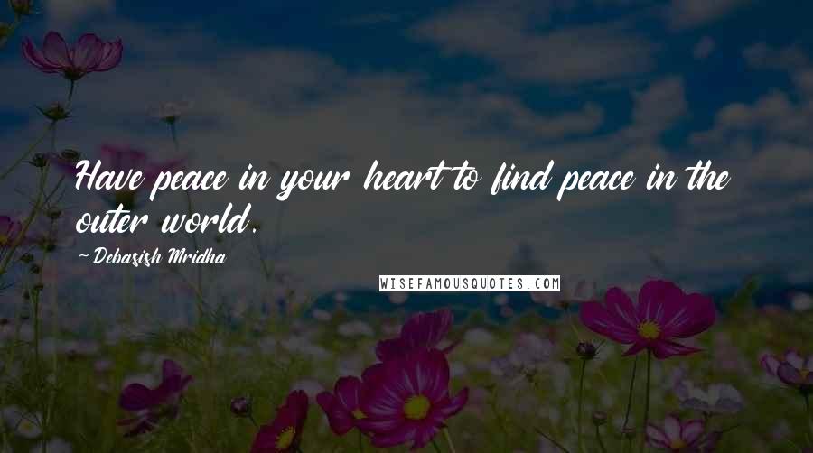 Debasish Mridha Quotes: Have peace in your heart to find peace in the outer world.