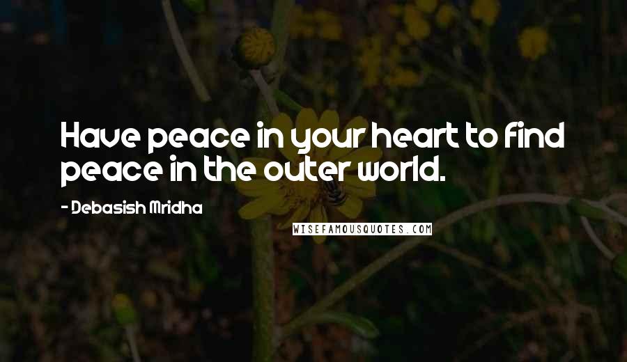 Debasish Mridha Quotes: Have peace in your heart to find peace in the outer world.