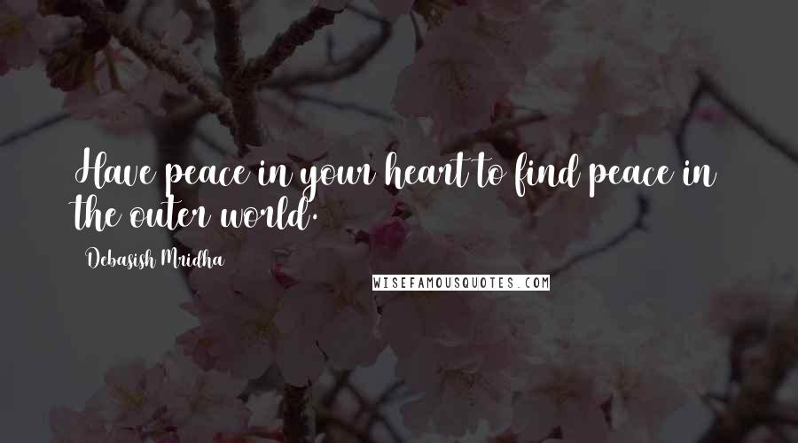 Debasish Mridha Quotes: Have peace in your heart to find peace in the outer world.