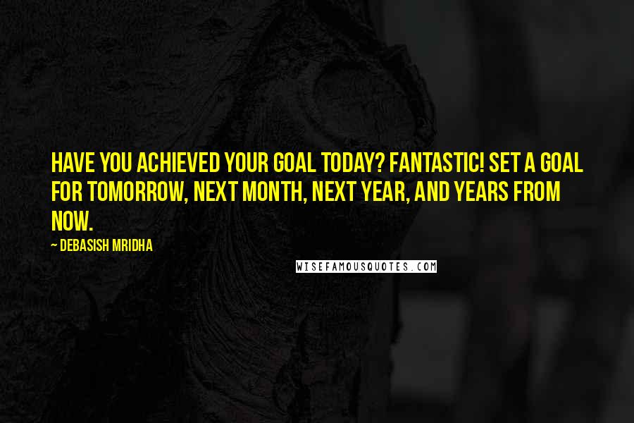 Debasish Mridha Quotes: Have you achieved your goal today? Fantastic! Set a goal for tomorrow, next month, next year, and years from now.