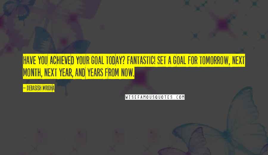 Debasish Mridha Quotes: Have you achieved your goal today? Fantastic! Set a goal for tomorrow, next month, next year, and years from now.