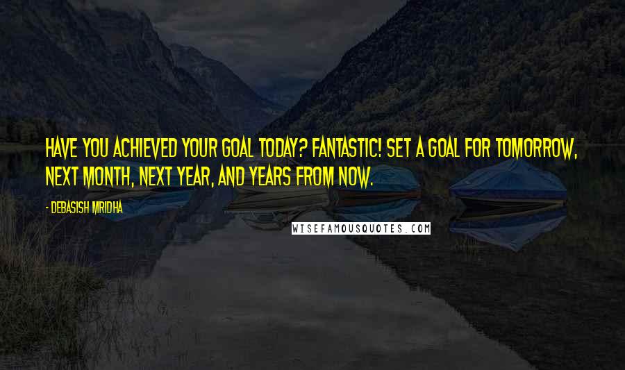Debasish Mridha Quotes: Have you achieved your goal today? Fantastic! Set a goal for tomorrow, next month, next year, and years from now.
