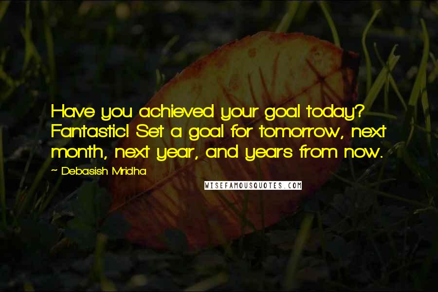 Debasish Mridha Quotes: Have you achieved your goal today? Fantastic! Set a goal for tomorrow, next month, next year, and years from now.
