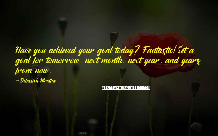 Debasish Mridha Quotes: Have you achieved your goal today? Fantastic! Set a goal for tomorrow, next month, next year, and years from now.