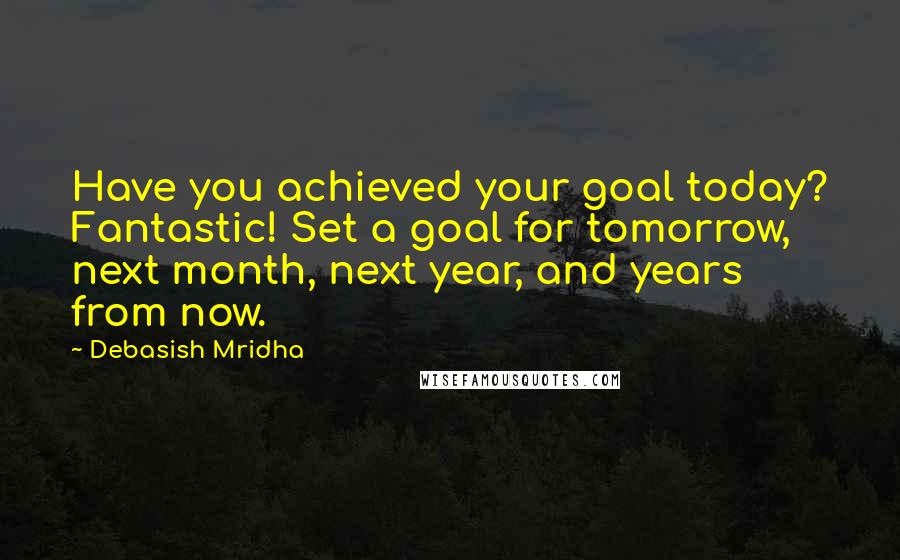 Debasish Mridha Quotes: Have you achieved your goal today? Fantastic! Set a goal for tomorrow, next month, next year, and years from now.