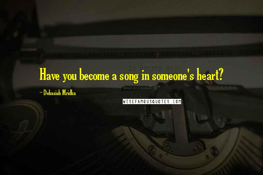 Debasish Mridha Quotes: Have you become a song in someone's heart?