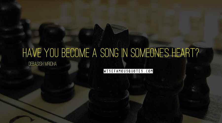 Debasish Mridha Quotes: Have you become a song in someone's heart?
