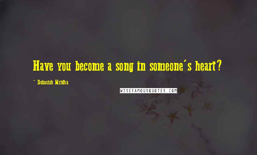 Debasish Mridha Quotes: Have you become a song in someone's heart?