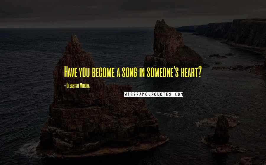 Debasish Mridha Quotes: Have you become a song in someone's heart?