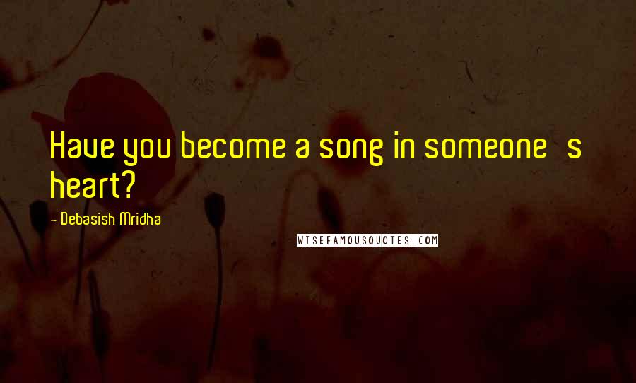 Debasish Mridha Quotes: Have you become a song in someone's heart?