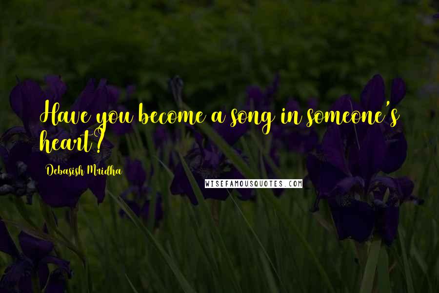 Debasish Mridha Quotes: Have you become a song in someone's heart?