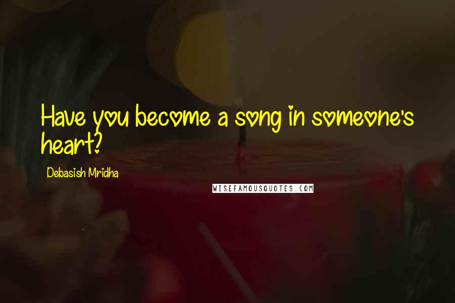 Debasish Mridha Quotes: Have you become a song in someone's heart?