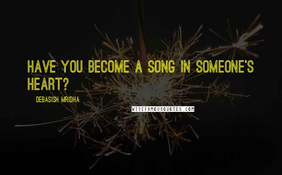 Debasish Mridha Quotes: Have you become a song in someone's heart?