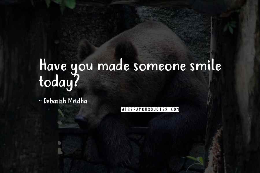 Debasish Mridha Quotes: Have you made someone smile today?