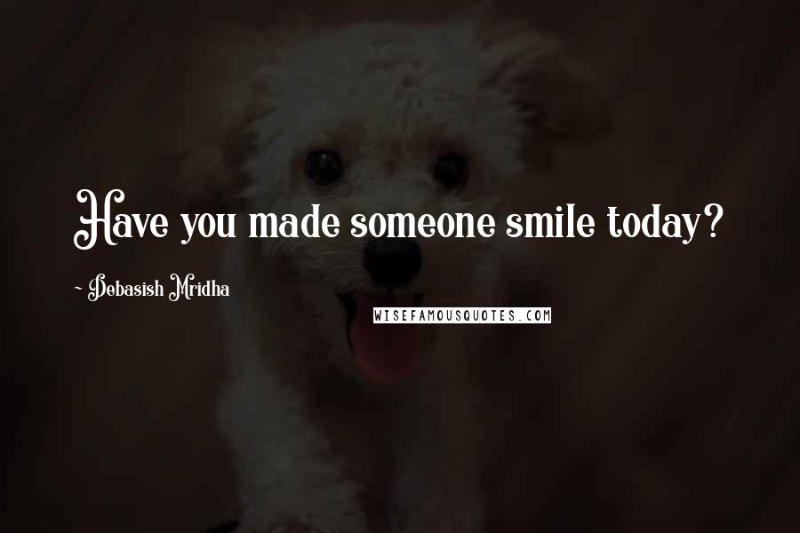 Debasish Mridha Quotes: Have you made someone smile today?