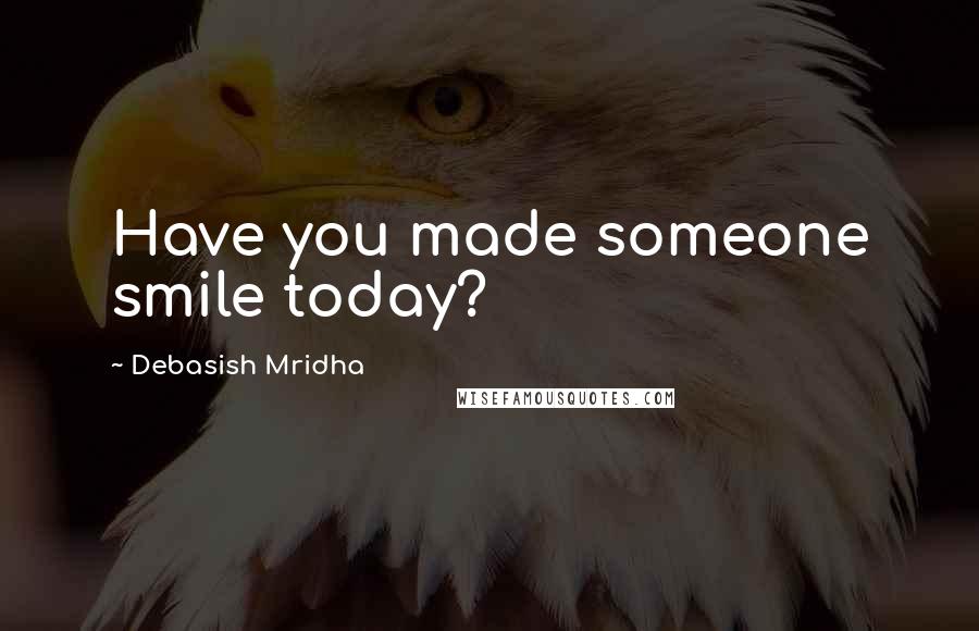Debasish Mridha Quotes: Have you made someone smile today?