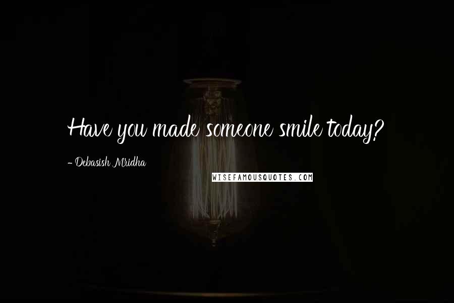 Debasish Mridha Quotes: Have you made someone smile today?