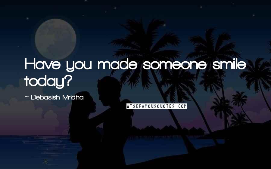 Debasish Mridha Quotes: Have you made someone smile today?
