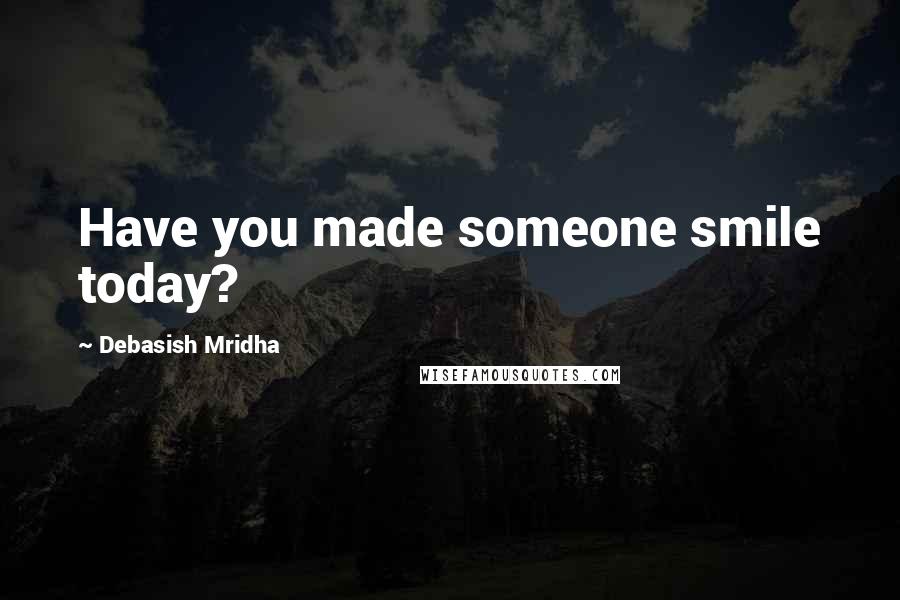 Debasish Mridha Quotes: Have you made someone smile today?