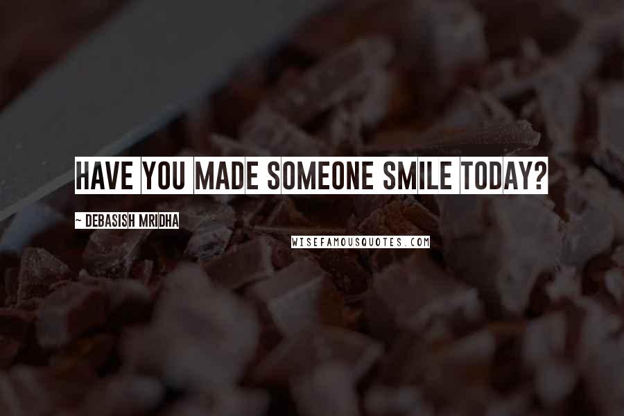 Debasish Mridha Quotes: Have you made someone smile today?