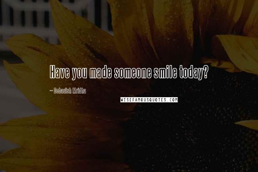 Debasish Mridha Quotes: Have you made someone smile today?