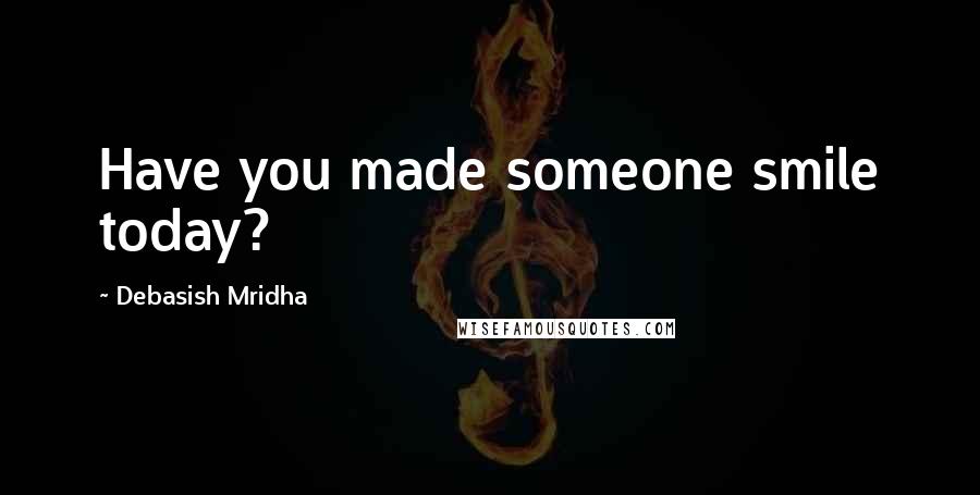 Debasish Mridha Quotes: Have you made someone smile today?