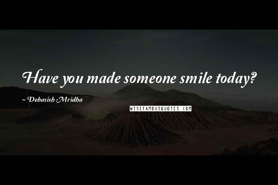 Debasish Mridha Quotes: Have you made someone smile today?