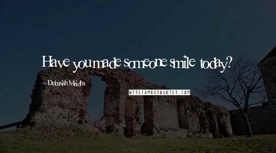 Debasish Mridha Quotes: Have you made someone smile today?