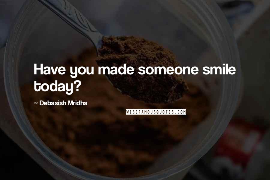 Debasish Mridha Quotes: Have you made someone smile today?