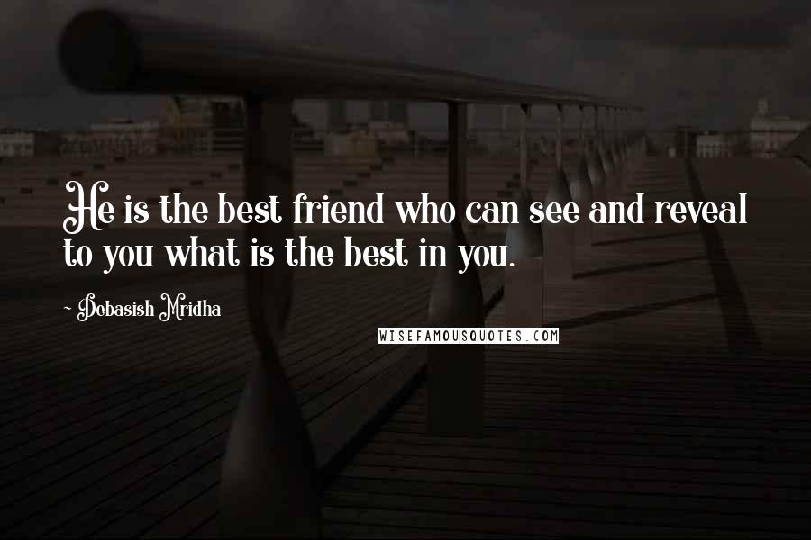 Debasish Mridha Quotes: He is the best friend who can see and reveal to you what is the best in you.