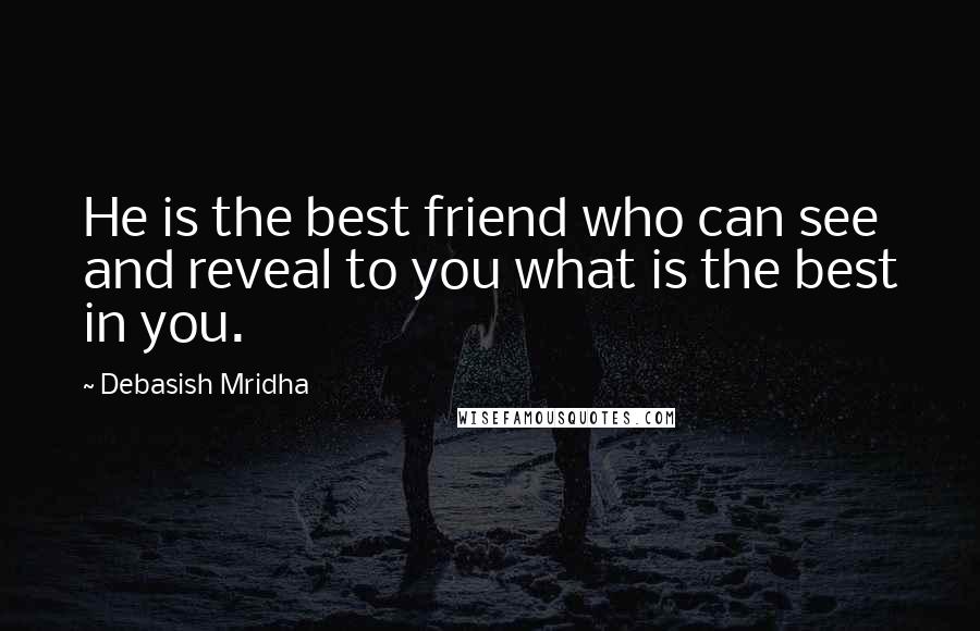 Debasish Mridha Quotes: He is the best friend who can see and reveal to you what is the best in you.