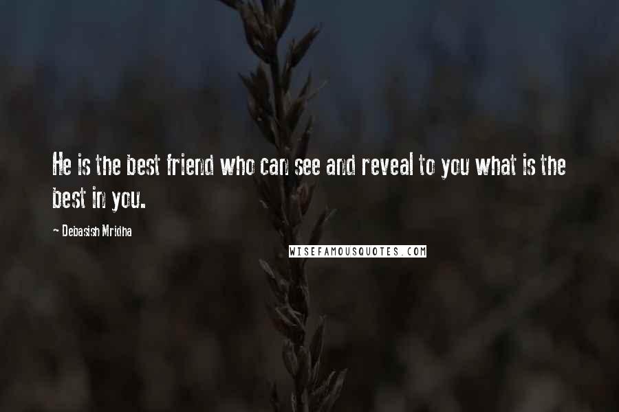 Debasish Mridha Quotes: He is the best friend who can see and reveal to you what is the best in you.