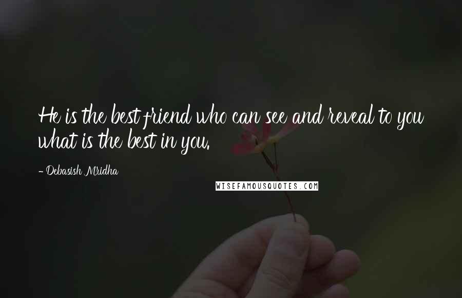 Debasish Mridha Quotes: He is the best friend who can see and reveal to you what is the best in you.