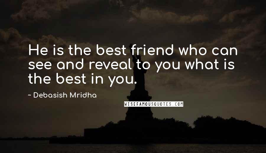 Debasish Mridha Quotes: He is the best friend who can see and reveal to you what is the best in you.