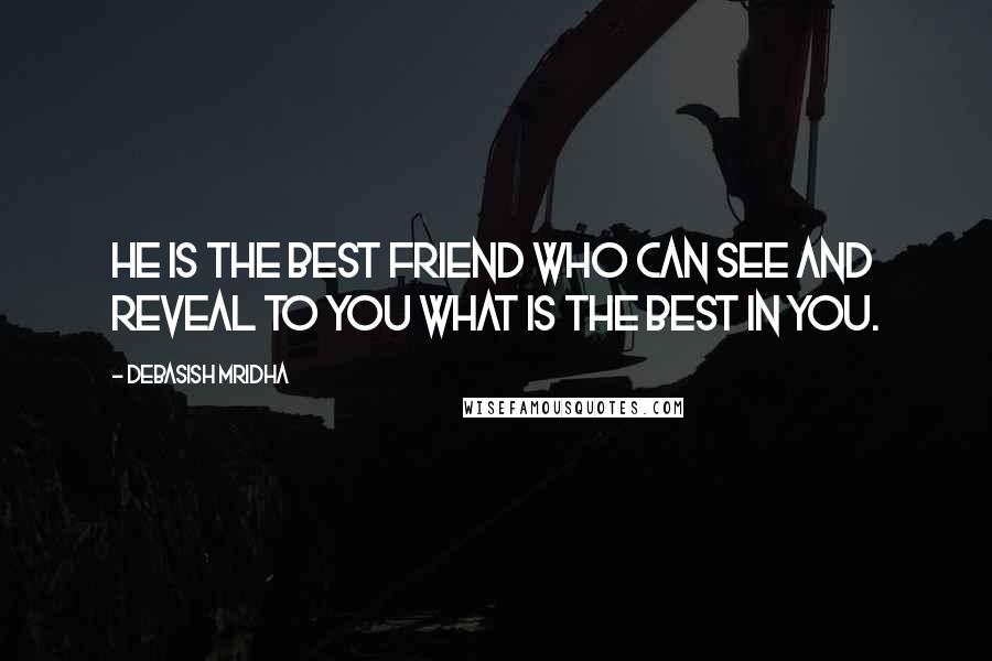 Debasish Mridha Quotes: He is the best friend who can see and reveal to you what is the best in you.