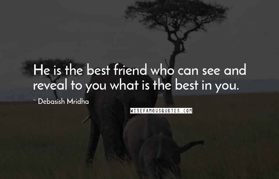 Debasish Mridha Quotes: He is the best friend who can see and reveal to you what is the best in you.