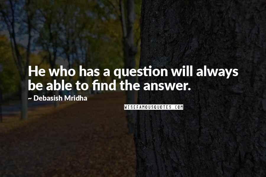 Debasish Mridha Quotes: He who has a question will always be able to find the answer.