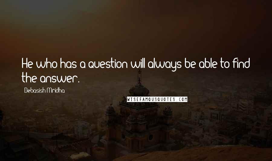 Debasish Mridha Quotes: He who has a question will always be able to find the answer.